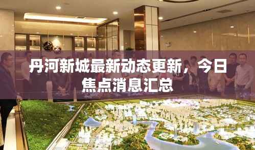 丹河新城最新动态更新，今日焦点消息汇总