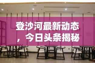 登沙河最新动态，今日头条揭秘最新消息！