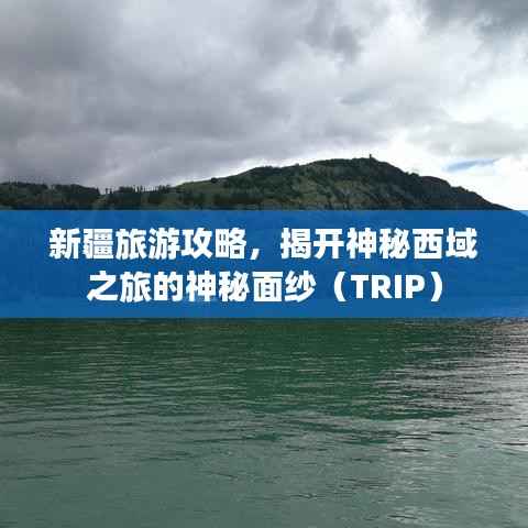 新疆旅游攻略，揭开神秘西域之旅的神秘面纱（TRIP）