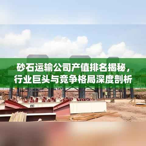 砂石运输公司产值排名揭秘，行业巨头与竞争格局深度剖析