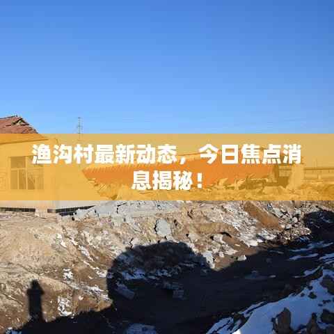 渔沟村最新动态，今日焦点消息揭秘！