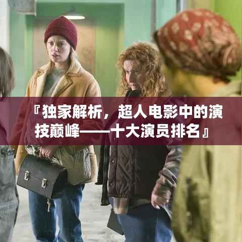 『独家解析，超人电影中的演技巅峰——十大演员排名』