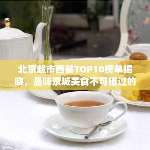 北京超市西餐TOP10榜单揭晓，品味京城美食不可错过的绝佳之选