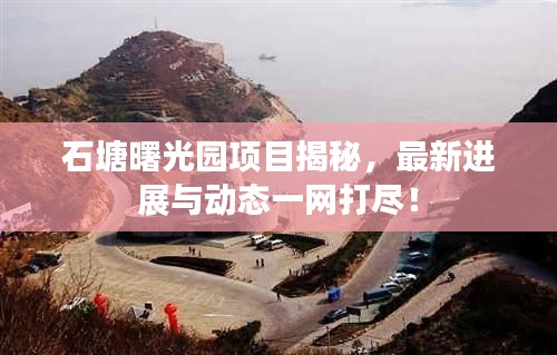 石塘曙光园项目揭秘，最新进展与动态一网打尽！