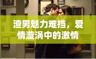 渣男魅力难挡，爱情漩涡中的激情起伏小说