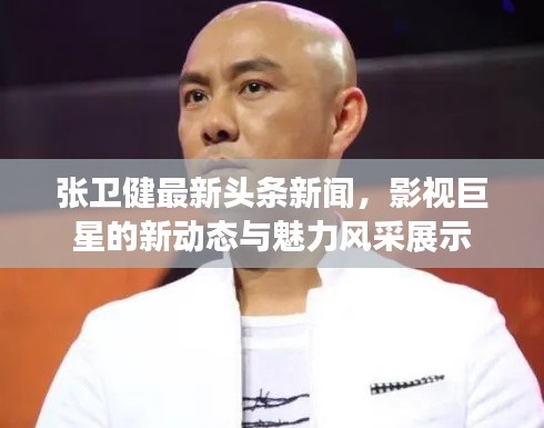 张卫健最新头条新闻，影视巨星的新动态与魅力风采展示