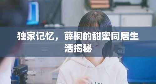 独家记忆，薛桐的甜蜜同居生活揭秘