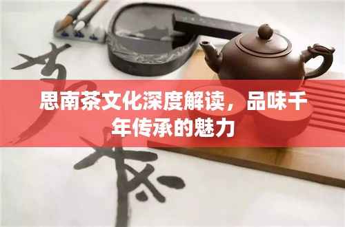 思南茶文化深度解读，品味千年传承的魅力