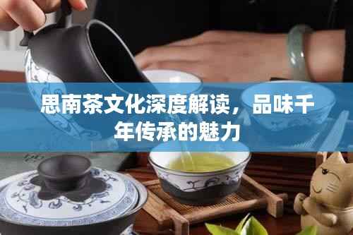 思南茶文化深度解读,品味千年传承的魅力