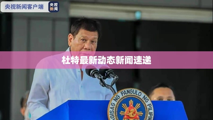 杜特最新动态新闻速递