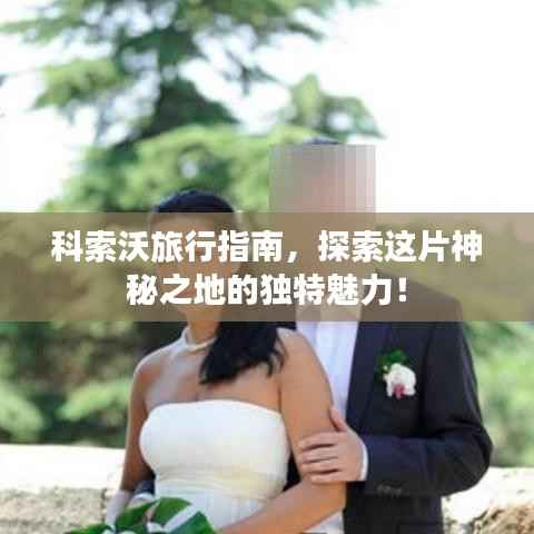 科索沃旅行指南，探索这片神秘之地的独特魅力！