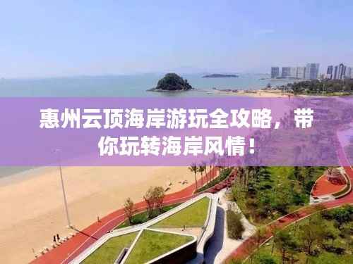 惠州云顶海岸游玩全攻略,带你玩转海岸风情!