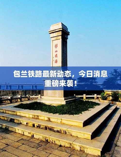 包兰铁路最新动态，今日消息重磅来袭！