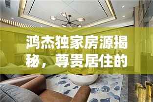 鸿杰独家房源揭秘，尊贵居住的无限魅力探索