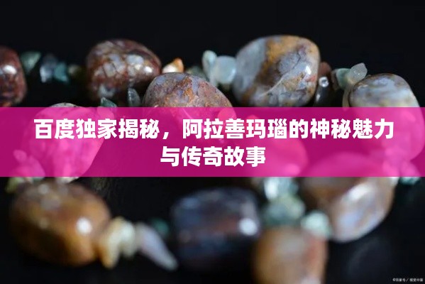 百度独家揭秘，阿拉善玛瑙的神秘魅力与传奇故事