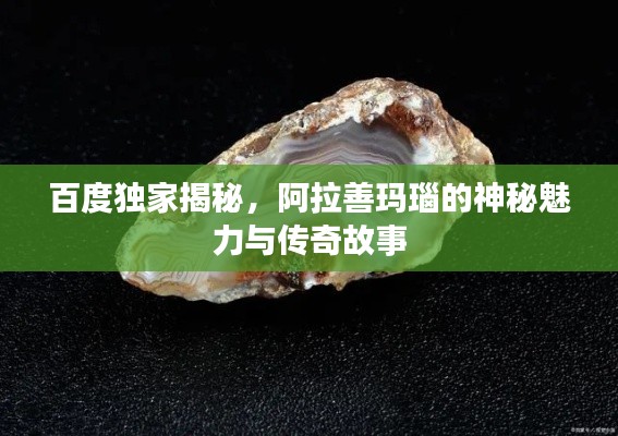 百度独家揭秘,阿拉善玛瑙的神秘魅力与传奇故事