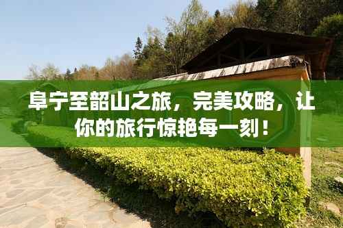 阜宁至韶山之旅，完美攻略，让你的旅行惊艳每一刻！