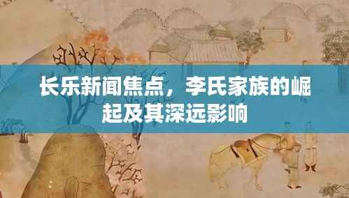长乐新闻焦点，李氏家族的崛起及其深远影响
