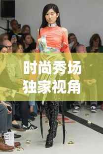 时尚秀场独家视角揭秘，魅力非凡的独特展现