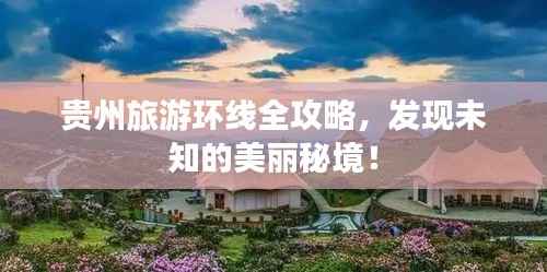 贵州旅游环线全攻略，发现未知的美丽秘境！