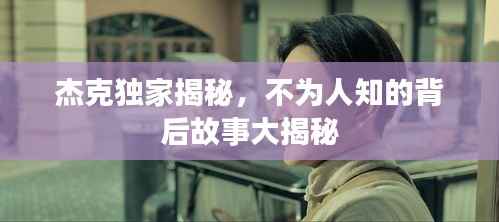 杰克独家揭秘,不为人知的背后故事大揭秘