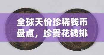 全球天价珍稀钱币盘点，珍贵花钱排名榜单揭秘！