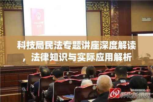 科技局民法专题讲座深度解读，法律知识与实际应用解析