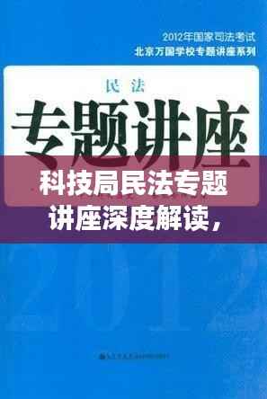 科技局民法专题讲座深度解读,法律知识与实际应用解析