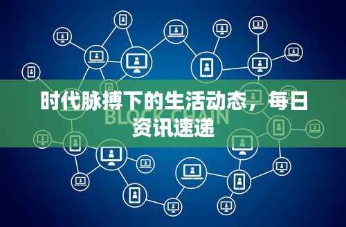 时代脉搏下的生活动态，每日资讯速递