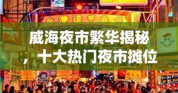 威海夜市繁华揭秘，十大热门夜市摊位排名榜单！