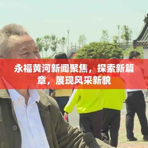 永福黄河新闻聚焦，探索新篇章，展现风采新貌
