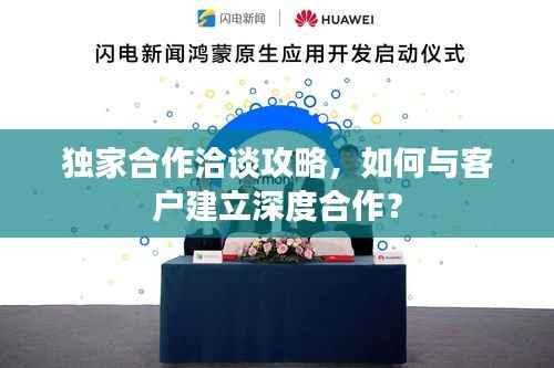 独家合作洽谈攻略,如何与客户建立深度合作?