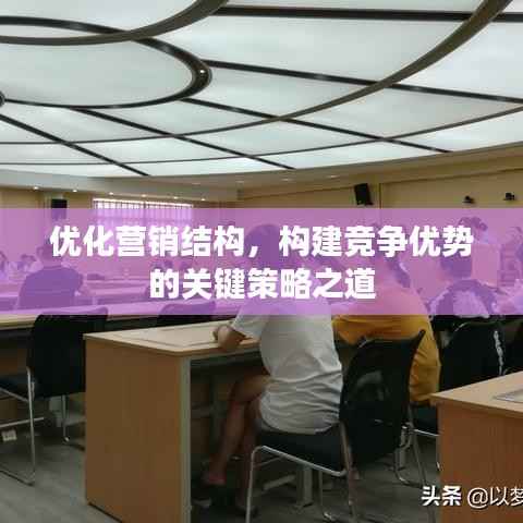 优化营销结构，构建竞争优势的关键策略之道