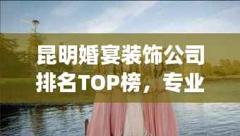 昆明婚宴装饰公司排名TOP榜，专业打造梦幻婚礼现场！