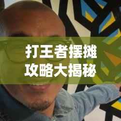 打王者摆摊攻略大揭秘，轻松掌握最新技巧，助你成为游戏巅峰高手！