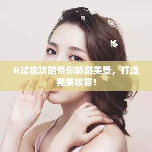R试妆攻略带你畅游美景，打造完美妆容！