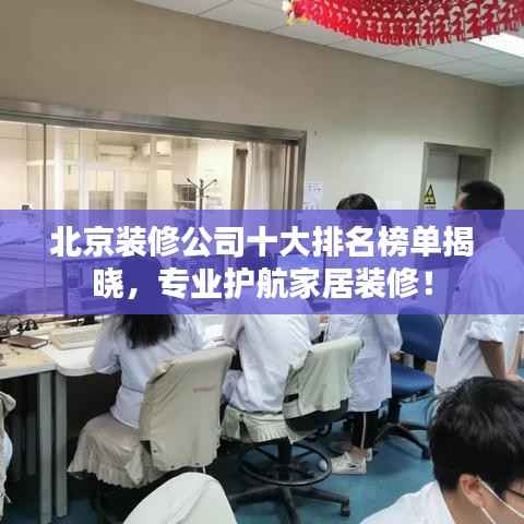 北京装修公司十大排名榜单揭晓，专业护航家居装修！
