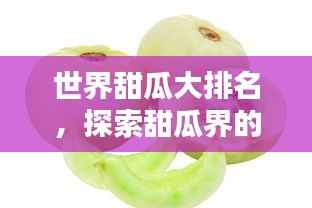 世界甜瓜大排名，探索甜瓜界的顶级之选！