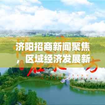 济阳招商新闻聚焦，区域经济发展新动力重磅来袭！