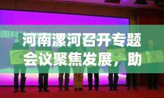 河南漯河召开专题会议聚焦发展，助力地方经济加速前行