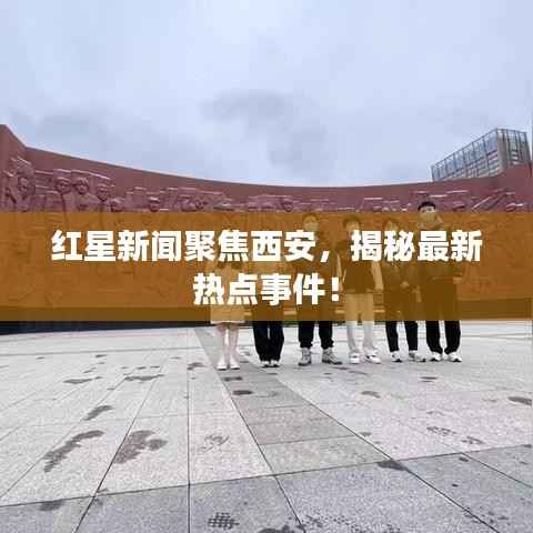 红星新闻聚焦西安，揭秘最新热点事件！