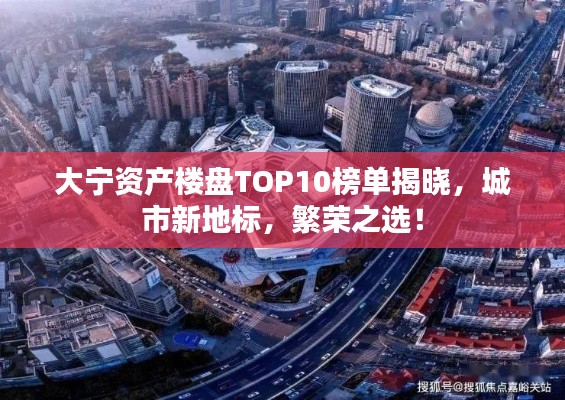 大宁资产楼盘TOP10榜单揭晓，城市新地标，繁荣之选！