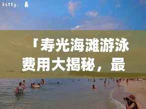 「寿光海滩游泳费用大揭秘，最新价格查询，一网打尽！」