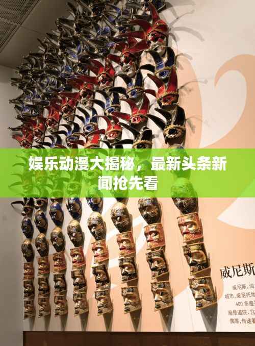 娱乐动漫大揭秘，最新头条新闻抢先看