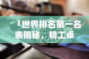 「世界排名第一名表揭秘,精工卓越与经典传承的完美结合」