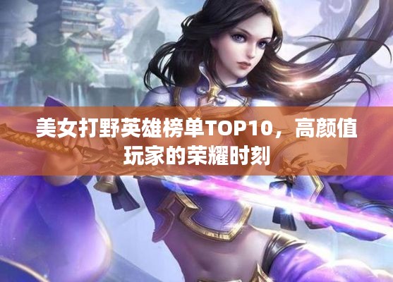 美女打野英雄榜单TOP10，高颜值玩家的荣耀时刻