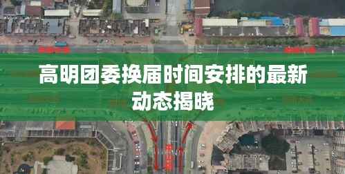 高明团委换届时间安排的最新动态揭晓