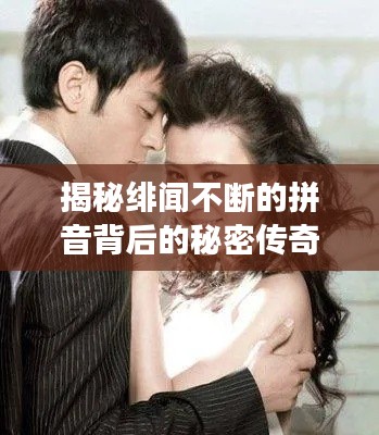 揭秘绯闻不断的拼音背后的秘密传奇故事