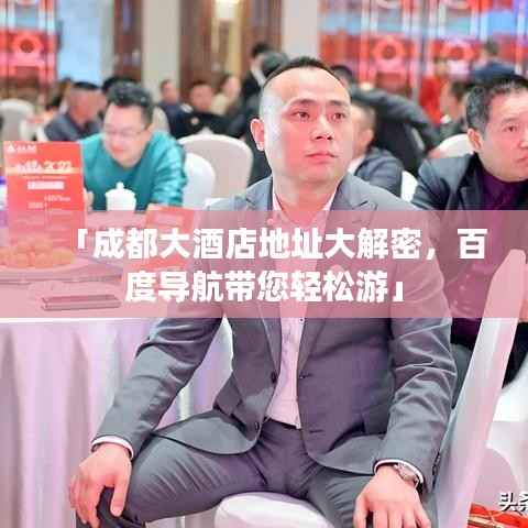 「成都大酒店地址大解密，百度导航带您轻松游」