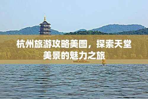 杭州旅游攻略美图，探索天堂美景的魅力之旅